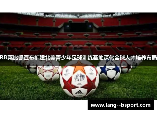 RB莱比锡宣布扩建北美青少年足球训练基地深化全球人才培养布局