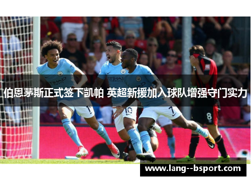 伯恩茅斯正式签下凯帕 英超新援加入球队增强守门实力