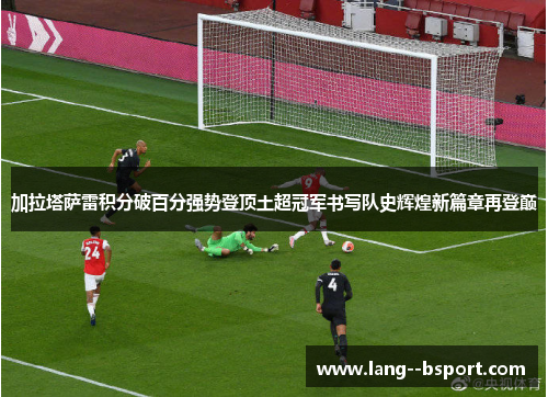 加拉塔萨雷积分破百分强势登顶土超冠军书写队史辉煌新篇章再登巅