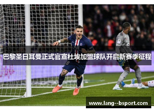 巴黎圣日耳曼正式官宣杜埃加盟球队开启新赛季征程