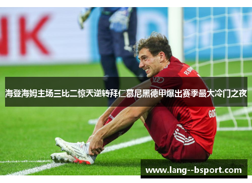 海登海姆主场三比二惊天逆转拜仁慕尼黑德甲爆出赛季最大冷门之夜
