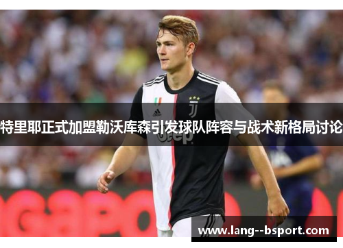 特里耶正式加盟勒沃库森引发球队阵容与战术新格局讨论