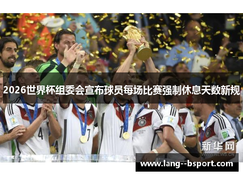 2026世界杯组委会宣布球员每场比赛强制休息天数新规