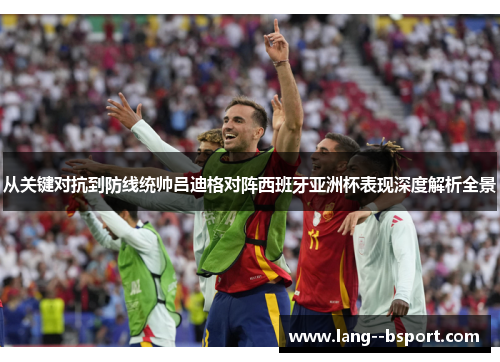 从关键对抗到防线统帅吕迪格对阵西班牙亚洲杯表现深度解析全景 从关键对抗到防线统帅吕迪格对阵西班牙亚洲杯表现深度解析全景