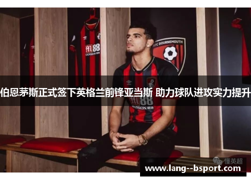 伯恩茅斯正式签下英格兰前锋亚当斯 助力球队进攻实力提升 伯恩茅斯正式签下英格兰前锋亚当斯 助力球队进攻实力提升