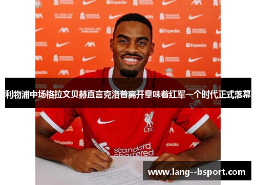 利物浦中场格拉文贝赫直言克洛普离开意味着红军一个时代正式落幕 利物浦中场格拉文贝赫直言克洛普离开意味着红军一个时代正式落幕