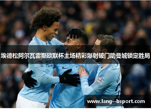 埃德松阿尔瓦雷斯欧联杯主场精彩爆射破门助曼城锁定胜局