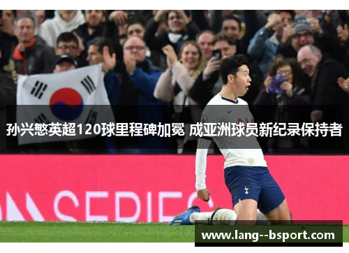孙兴慜英超120球里程碑加冕 成亚洲球员新纪录保持者