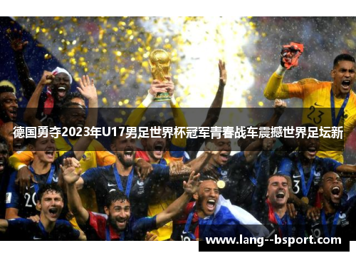 德国勇夺2023年U17男足世界杯冠军青春战车震撼世界足坛新