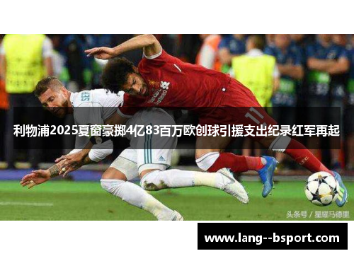利物浦2025夏窗豪掷4亿83百万欧创球引援支出纪录红军再起 利物浦2025夏窗豪掷4亿83百万欧创球引援支出纪录红军再起