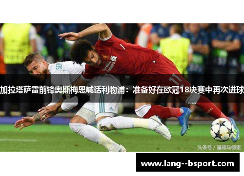 加拉塔萨雷前锋奥斯梅恩喊话利物浦:准备好在欧冠18决赛中再次进球 加拉塔萨雷前锋奥斯梅恩喊话利物浦:准备好在欧冠18决赛中再次进球
