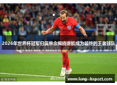 2026年世界杯冠军归属悬念揭晓谁能成为最终的王者球队