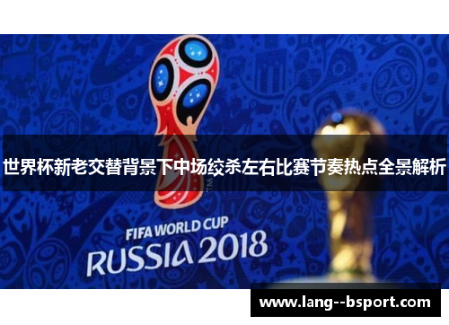 世界杯新老交替背景下中场绞杀左右比赛节奏热点全景解析