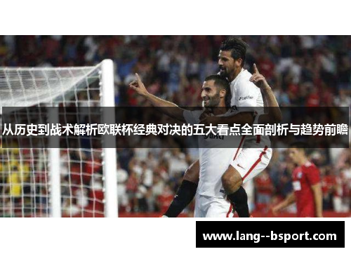 从历史到战术解析欧联杯经典对决的五大看点全面剖析与趋势前瞻 从历史到战术解析欧联杯经典对决的五大看点全面剖析与趋势前瞻