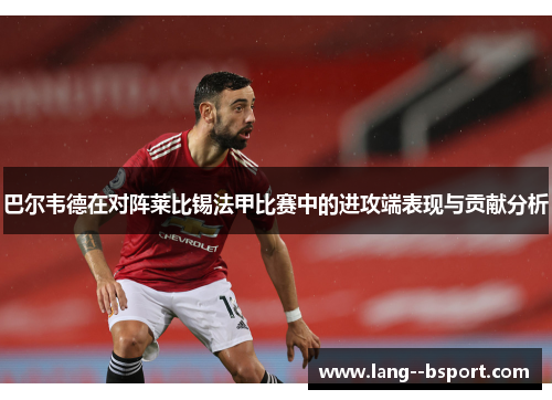 巴尔韦德在对阵莱比锡法甲比赛中的进攻端表现与贡献分析 巴尔韦德在对阵莱比锡法甲比赛中的进攻端表现与贡献分析