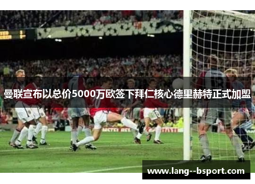 曼联宣布以总价5000万欧签下拜仁核心德里赫特正式加盟 曼联宣布以总价5000万欧签下拜仁核心德里赫特正式加盟