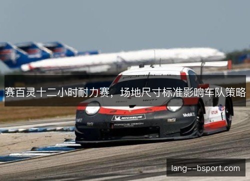 赛百灵十二小时耐力赛，场地尺寸标准影响车队策略