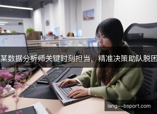 某数据分析师关键时刻担当，精准决策助队脱困