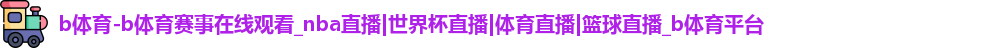 b体育-b体育赛事在线观看_nba直播|世界杯直播|体育直播|篮球直播_b体育平台